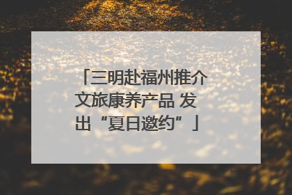 三明赴福州推介文旅康养产品 发出“夏日邀约”