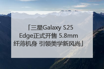 三星Galaxy S25 Edge正式开售 5.8mm纤薄机身 引领美学新风尚
