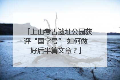 上山考古遗址公园获评“国字号” 如何做好后半篇文章？