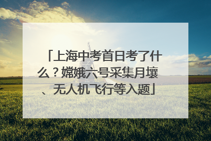上海中考首日考了什么？嫦娥六号采集月壤、无人机飞行等入题