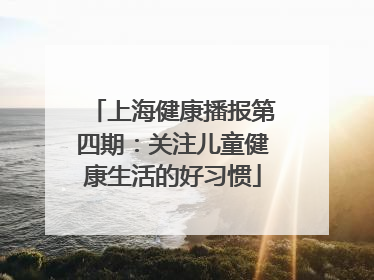 上海健康播报第四期：关注儿童健康生活的好习惯