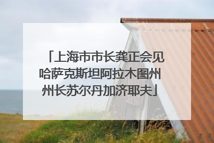 上海市市长龚正会见哈萨克斯坦阿拉木图州州长苏尔丹加济耶夫