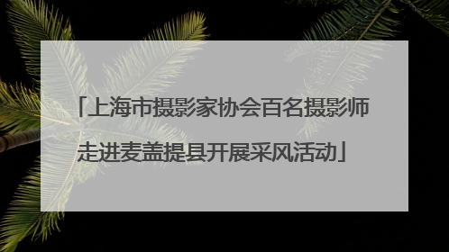 上海市摄影家协会百名摄影师走进麦盖提县开展采风活动
