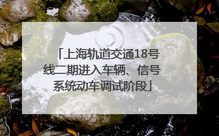 上海轨道交通18号线二期进入车辆、信号系统动车调试阶段