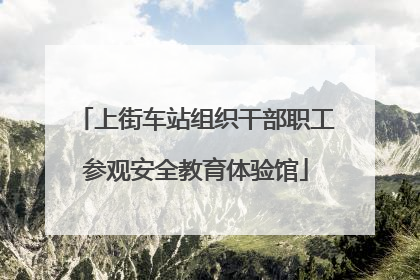 上街车站组织干部职工参观安全教育体验馆