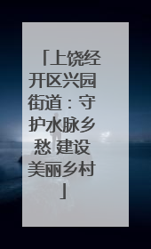 上饶经开区兴园街道：守护水脉乡愁 建设美丽乡村