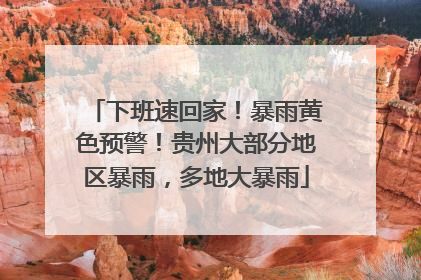 下班速回家！暴雨黄色预警！贵州大部分地区暴雨，多地大暴雨