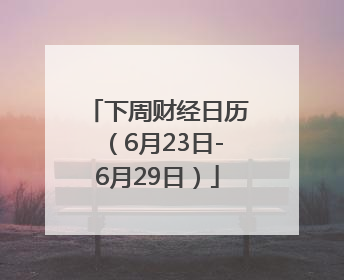 下周财经日历（6月23日-6月29日）