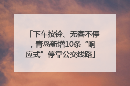 下车按铃、无客不停，青岛新增10条“响应式”停靠公交线路