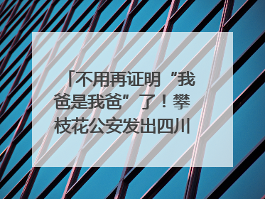 不用再证明“我爸是我爸”了！攀枝花公安发出四川首张“户籍人口直系亲属关系谱”