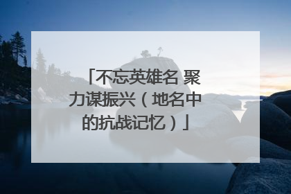 不忘英雄名 聚力谋振兴（地名中的抗战记忆）