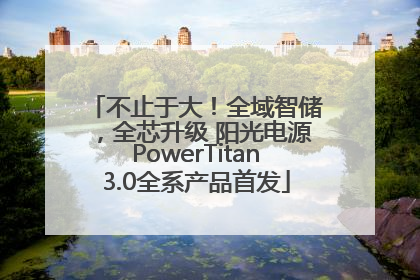 不止于大！全域智储，全芯升级 阳光电源PowerTitan3.0全系产品首发