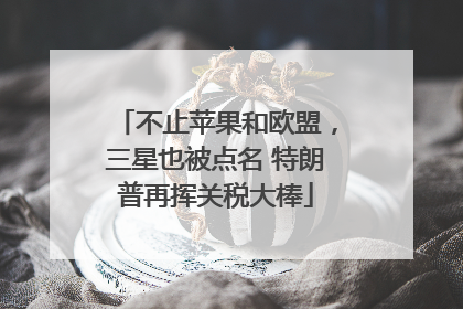 不止苹果和欧盟，三星也被点名 特朗普再挥关税大棒