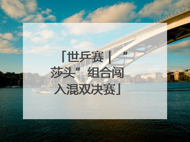 世乒赛｜“莎头”组合闯入混双决赛