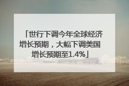 世行下调今年全球经济增长预期，大幅下调美国增长预期至1.4%