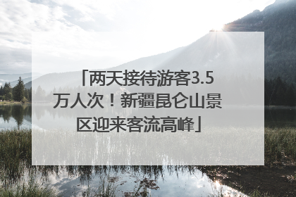 两天接待游客3.5万人次！新疆昆仑山景区迎来客流高峰