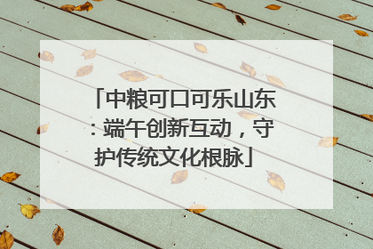 中粮可口可乐山东：端午创新互动，守护传统文化根脉