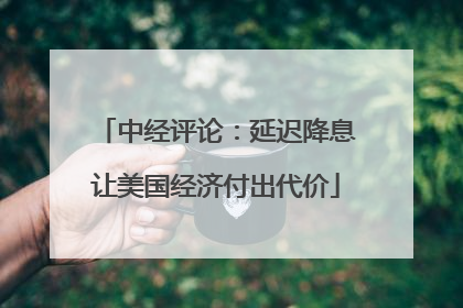 中经评论：延迟降息让美国经济付出代价
