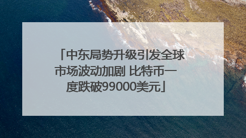 中东局势升级引发全球市场波动加剧 比特币一度跌破99000美元