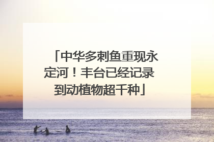 中华多刺鱼重现永定河！丰台已经记录到动植物超千种