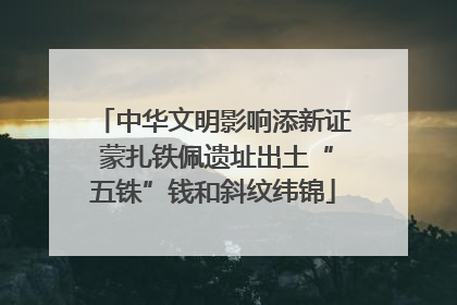 中华文明影响添新证 蒙扎铁佩遗址出土“五铢”钱和斜纹纬锦