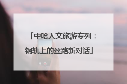 中哈人文旅游专列：钢轨上的丝路新对话