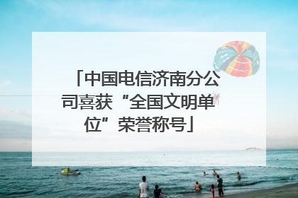 中国电信济南分公司喜获“全国文明单位”荣誉称号