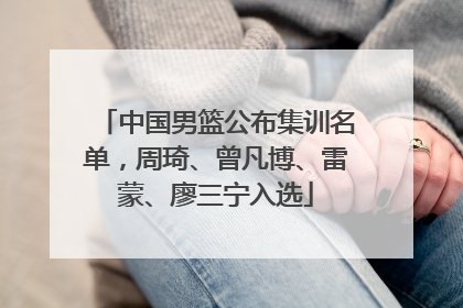 中国男篮公布集训名单，周琦、曾凡博、雷蒙、廖三宁入选