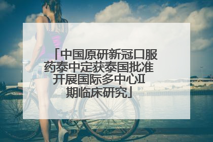 中国原研新冠口服药泰中定获泰国批准开展国际多中心II期临床研究