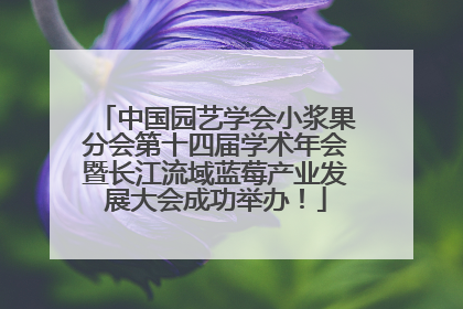 中国园艺学会小浆果分会第十四届学术年会暨长江流域蓝莓产业发展大会成功举办！