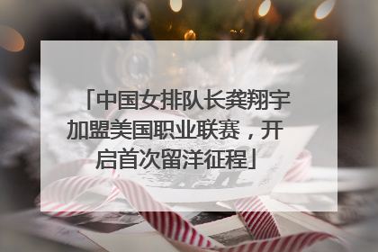中国女排队长龚翔宇加盟美国职业联赛，开启首次留洋征程