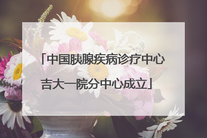 中国胰腺疾病诊疗中心吉大一院分中心成立