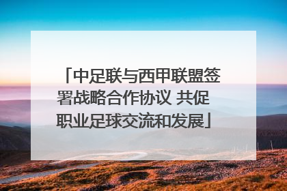 中足联与西甲联盟签署战略合作协议 共促职业足球交流和发展