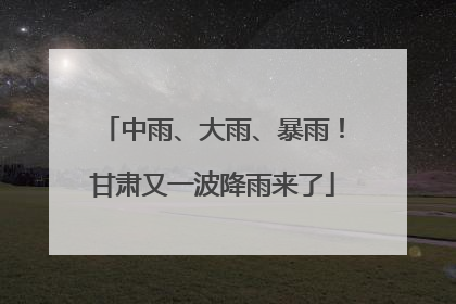 中雨、大雨、暴雨！甘肃又一波降雨来了