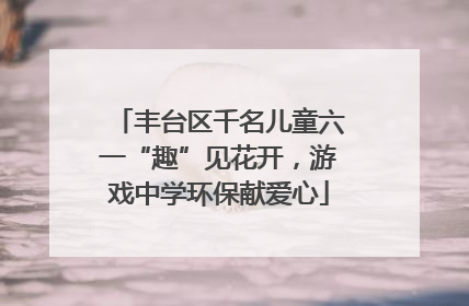 丰台区千名儿童六一“趣”见花开，游戏中学环保献爱心