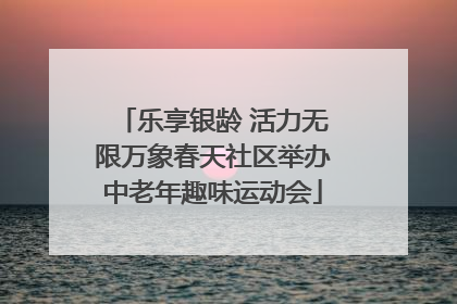 乐享银龄 活力无限万象春天社区举办中老年趣味运动会