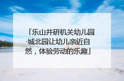 乐山井研机关幼儿园·城北园让幼儿亲近自然，体验劳动的乐趣