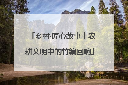 乡村·匠心故事丨农耕文明中的竹编回响