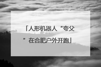 人形机器人“夸父”在合肥户外开跑