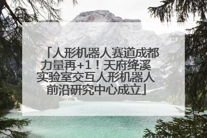 人形机器人赛道成都力量再+1！天府绛溪实验室交互人形机器人前沿研究中心成立