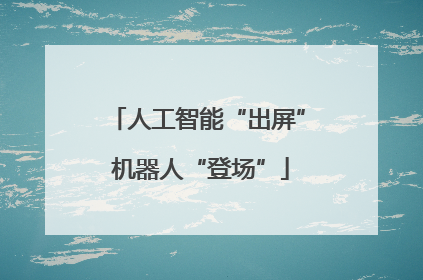 人工智能“出屏” 机器人“登场”