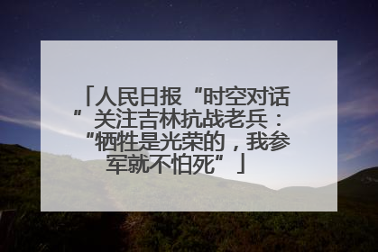 人民日报“时空对话”关注吉林抗战老兵：“牺牲是光荣的，我参军就不怕死”