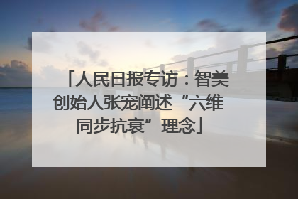 人民日报专访：智美创始人张宠阐述“六维同步抗衰”理念