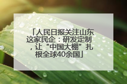 人民日报关注山东这家民企：研发定制，让“中国大棚”扎根全球40余国