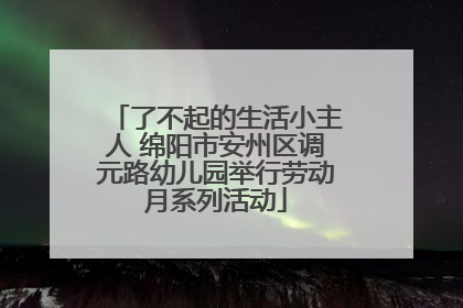 了不起的生活小主人 绵阳市安州区调元路幼儿园举行劳动月系列活动