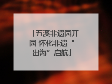 五溪非遗园开园 怀化非遗“出海”启航