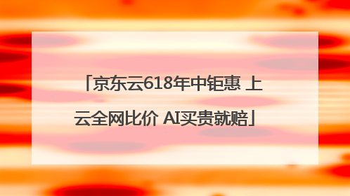 京东云618年中钜惠 上云全网比价 AI买贵就赔