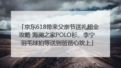 京东618带来父亲节送礼超全攻略 海澜之家POLO衫、李宁羽毛球拍等送到爸爸心坎上