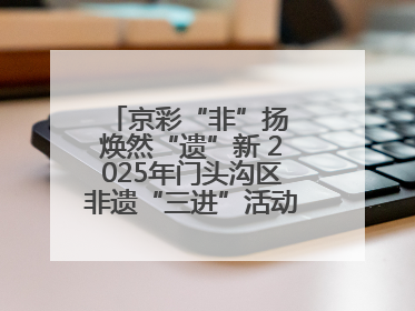 京彩“非”扬 焕然“遗”新 2025年门头沟区非遗“三进”活动正式启动