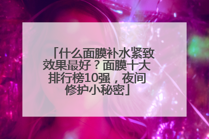 什么面膜补水紧致效果最好？面膜十大排行榜10强，夜间修护小秘密